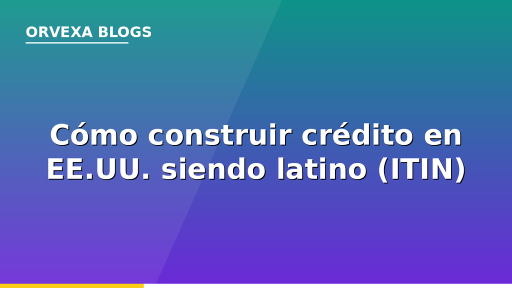 Cómo construir crédito en Estados Unidos siendo latino: guía completa con ITIN 2026